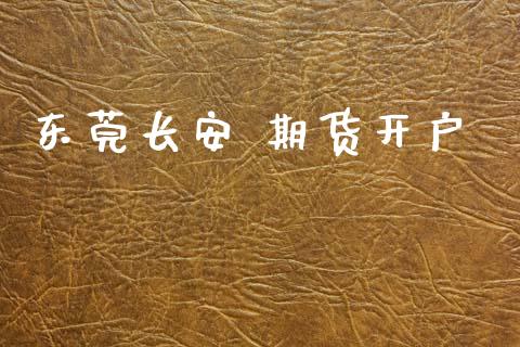 东莞长安 期货开户_https://www.apanben.com_财经资讯_第1张