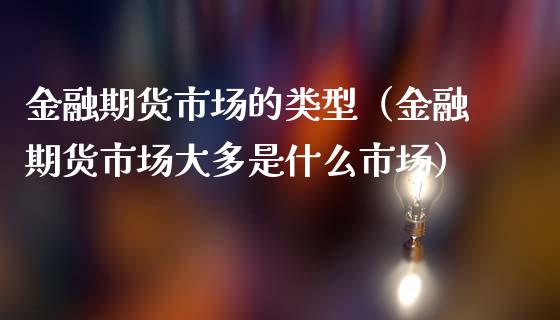 金融期货市场的类型（金融期货市场大多是什么市场）_https://www.apanben.com_财经资讯_第1张