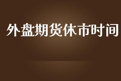 外盘期货休市时间_https://www.apanben.com_股票怎么玩_第1张