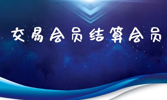 交易会员结算会员_https://www.apanben.com_财经资讯_第1张