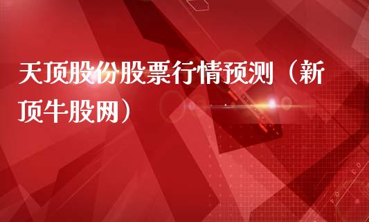 天顶股份股票行情预测（新顶牛股网）_https://www.apanben.com_股市分析_第1张