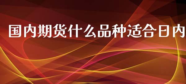 国内期货什么品种适合日内_https://www.apanben.com_股票怎么玩_第1张