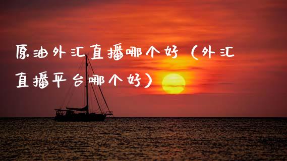 原油外汇直播哪个好（外汇直播平台哪个好）_https://www.apanben.com_在线喊单_第1张