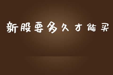 新股要多久才能买_https://www.apanben.com_国际期货_第1张