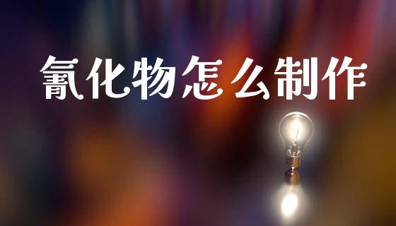 氰化物怎么制作_https://www.apanben.com_国际财经_第1张