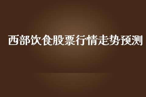 西部饮食股票行情走势预测_https://www.apanben.com_股市分析_第1张