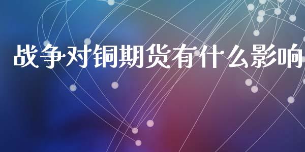 战争对铜期货有什么影响_https://www.apanben.com_在线喊单_第1张