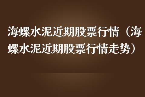 海螺水泥近期股票行情（海螺水泥近期股票行情走势）_https://www.apanben.com_股市分析_第1张