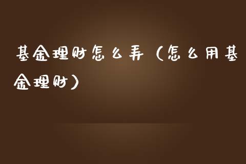 基金理财怎么弄（怎么用基金理财）_https://www.apanben.com_国际财经_第1张