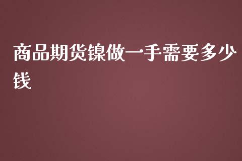 商品期货镍做一手需要多少钱_https://www.apanben.com_在线喊单_第1张