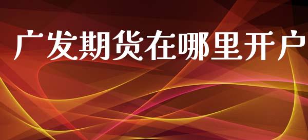 广发期货在哪里开户_https://www.apanben.com_财经资讯_第1张