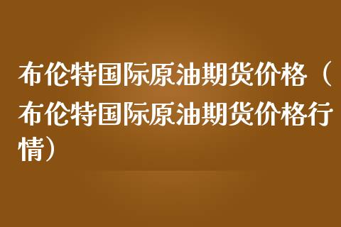 布伦特国际原油期货价格（布伦特国际原油期货价格行情）_https://www.apanben.com_国际期货_第1张
