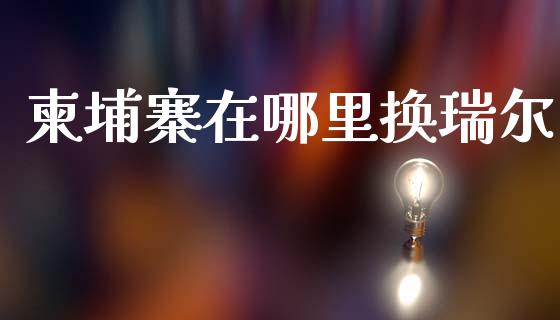 柬埔寨在哪里换瑞尔_https://www.apanben.com_国际财经_第1张