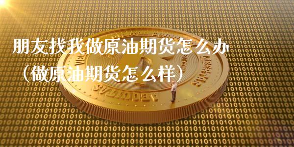 朋友找我做原油期货怎么办（做原油期货怎么样）_https://www.apanben.com_期货学院_第1张