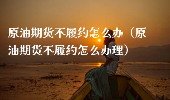 原油期货不履约怎么办（原油期货不履约怎么办理）_https://www.apanben.com_国际期货_第1张