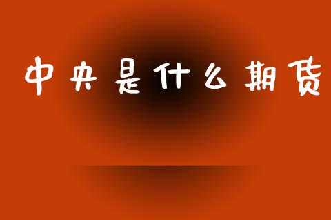 中央是什么期货_https://www.apanben.com_国际财经_第1张