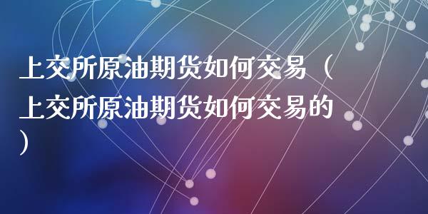 上交所原油期货如何交易（上交所原油期货如何交易的）_https://www.apanben.com_期货学院_第1张