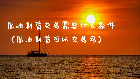 原油期货交易需要什么条件（原油期货可以交易吗）_https://www.apanben.com_期货学院_第1张