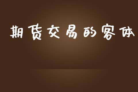 期货交易的客体_https://www.apanben.com_国际期货_第1张