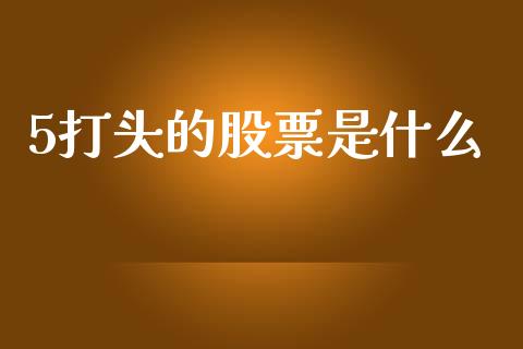 5打头的股票是什么_https://www.apanben.com_股市分析_第1张