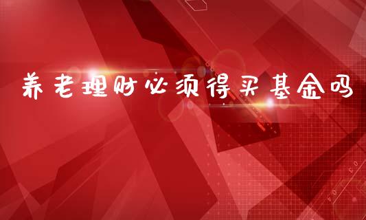 养老理财必须得买基金吗_https://www.apanben.com_国际财经_第1张