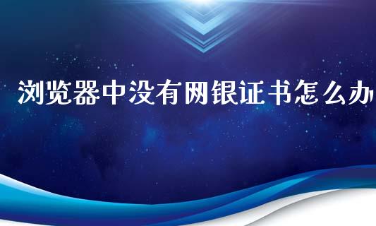 浏览器中没有网银证书怎么办_https://www.apanben.com_在线喊单_第1张