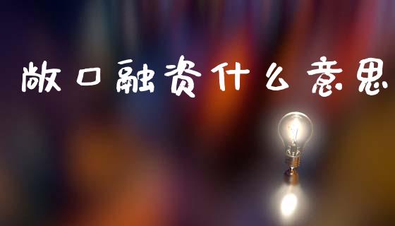 敞口融资什么意思_https://www.apanben.com_财经资讯_第1张
