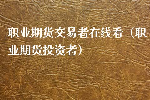 职业期货交易者在线看（职业期货投资者）_https://www.apanben.com_在线喊单_第1张