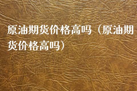 原油期货价格高吗（原油期货价格高吗）_https://www.apanben.com_国际期货_第1张