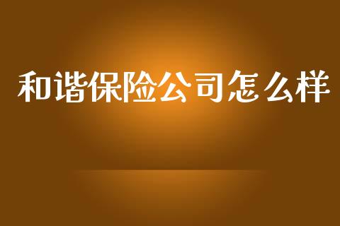 和谐保险公司怎么样_https://www.apanben.com_国际期货_第1张
