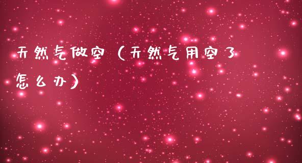 天然气做空（天然气用空了怎么办）_https://www.apanben.com_期货学院_第1张