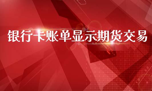 银行卡账单显示期货交易_https://www.apanben.com_国际期货_第1张