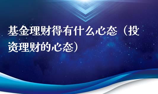 基金理财得有什么心态（投资理财的心态）_https://www.apanben.com_财经资讯_第1张