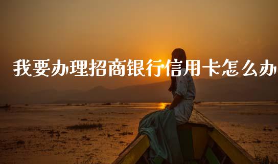 我要办理招商银行信用卡怎么办_https://www.apanben.com_期货学院_第1张