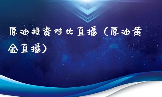 原油投资对比直播（原油黄金直播）_https://www.apanben.com_在线喊单_第1张