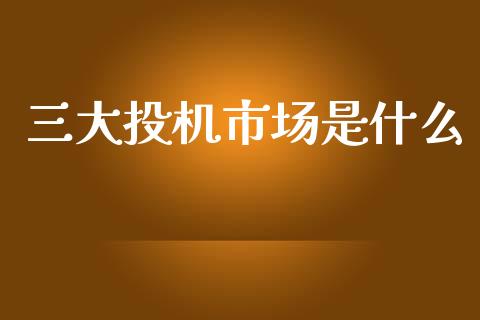 三大投机市场是什么_https://www.apanben.com_国际期货_第1张