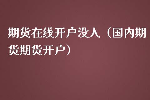 期货在线开户没人（国内期货期货开户）_https://www.apanben.com_在线喊单_第1张