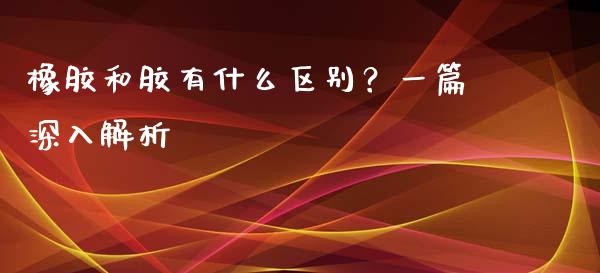 橡胶和胶有什么区别？一篇深入解析_https://www.apanben.com_国际期货_第1张