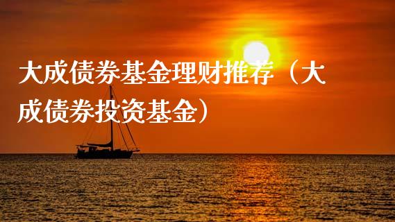 大成债券基金理财推荐（大成债券投资基金）_https://www.apanben.com_国际财经_第1张