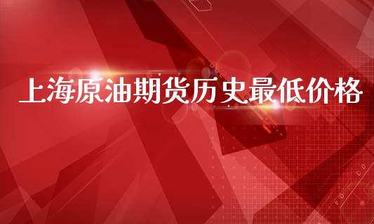 上海原油期货历史最低价格_https://www.apanben.com_财经资讯_第1张
