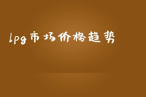 lpg市场价格趋势_https://www.apanben.com_股票怎么玩_第1张