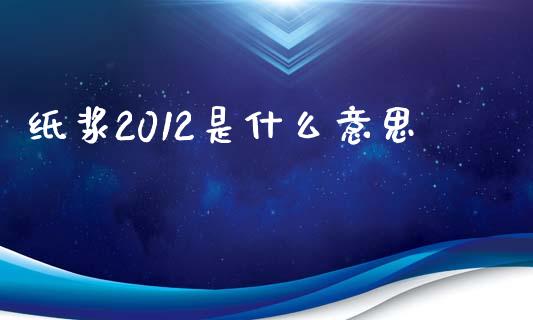纸浆2012是什么意思_https://www.apanben.com_期货学院_第1张