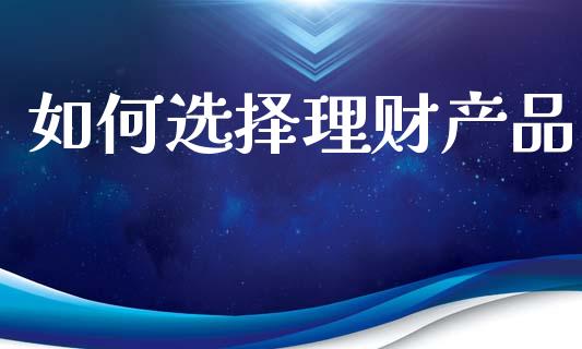 如何选择理财产品_https://www.apanben.com_股票怎么玩_第1张