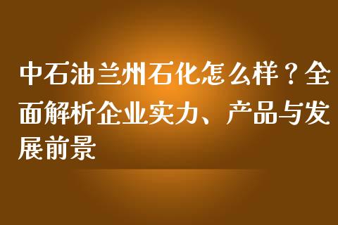 中石油兰州石化怎么样？全面解析企业实力、产品与发展前景_https://www.apanben.com_在线喊单_第1张