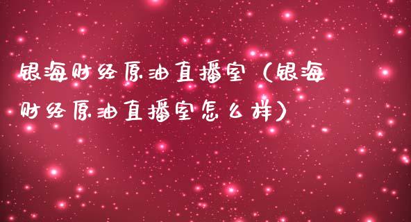 银海财经原油直播室（银海财经原油直播室怎么样）_https://www.apanben.com_在线喊单_第1张