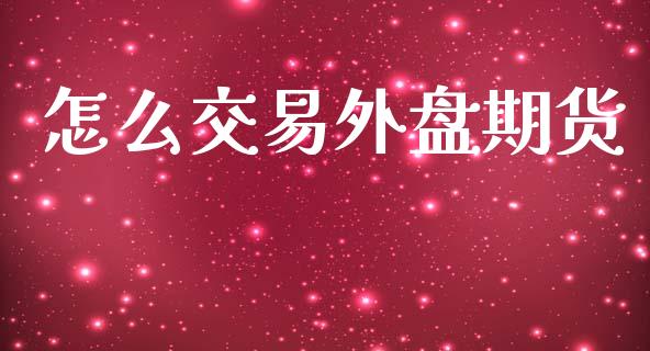 怎么交易外盘期货_https://www.apanben.com_财经资讯_第1张