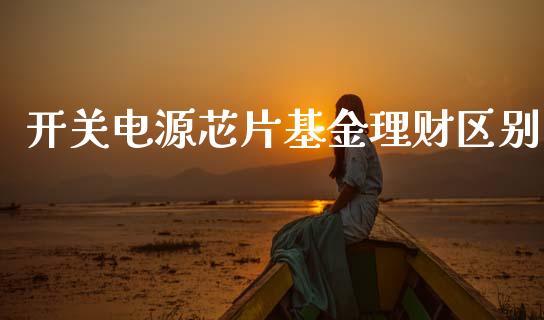 开关电源芯片基金理财区别_https://www.apanben.com_财经资讯_第1张