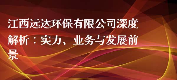 江西远达环保有限公司深度解析：实力、业务与发展前景_https://www.apanben.com_在线喊单_第1张