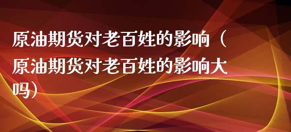 原油期货对老百姓的影响（原油期货对老百姓的影响大吗）_https://www.apanben.com_国际期货_第1张