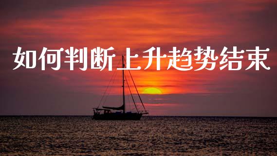 如何判断上升趋势结束_https://www.apanben.com_在线喊单_第1张